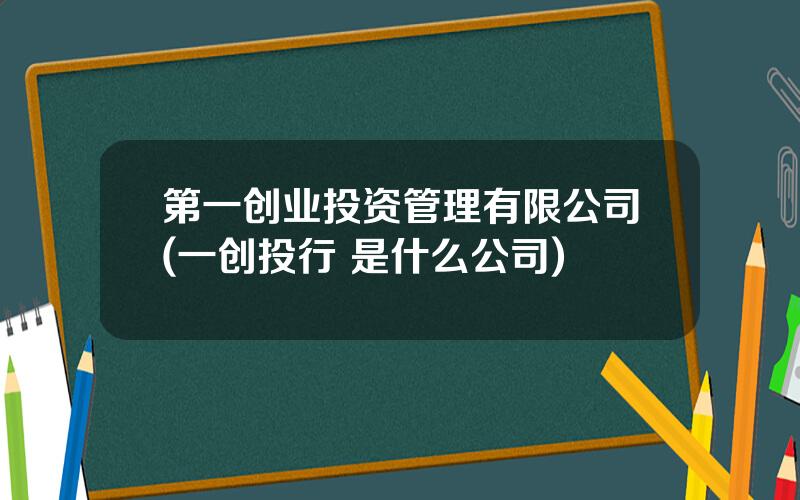 第一创业投资管理有限公司(一创投行 是什么公司)